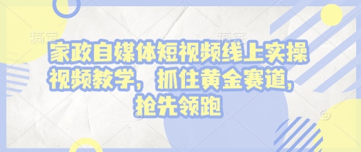 家政自媒体短视频线上实操视频教学，抓住黄金赛道，抢先领跑!-搞钱利器