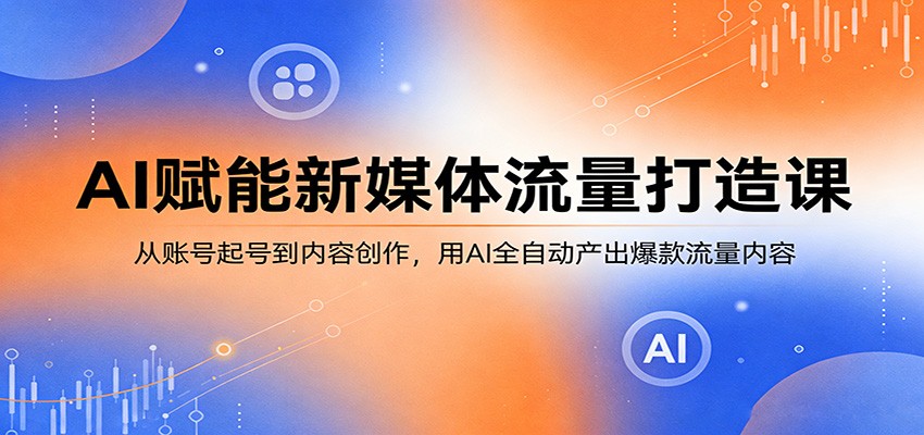 AI赋能新媒体流量打造课：从账号起号到内容创作，用AI全自动产出爆款流量内容-搞钱利器