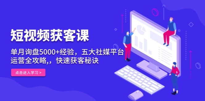 短视频获客课，单月询盘5000+经验，五大社媒平台运营全攻略,，快速获客…-搞钱利器