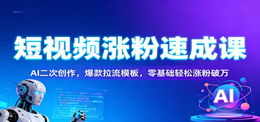 短视频涨粉速成课：AI二次创作，爆款拉流模板，零基础轻松涨粉破万-搞钱利器