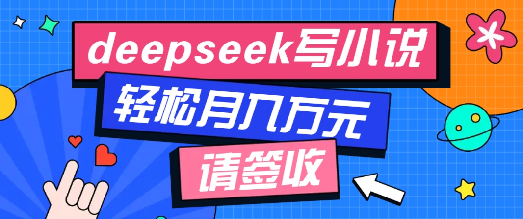 利用Deepseek写小说，零门槛AI小说创作全攻略，新手也能轻松学会提升收入-搞钱利器