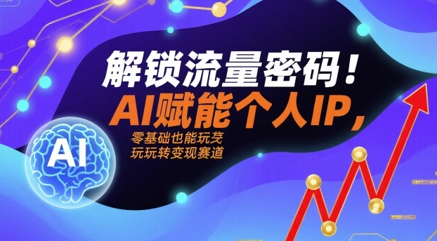 解锁流量密码！AI赋能个人IP，零基础也能玩转变现赛道-搞钱利器