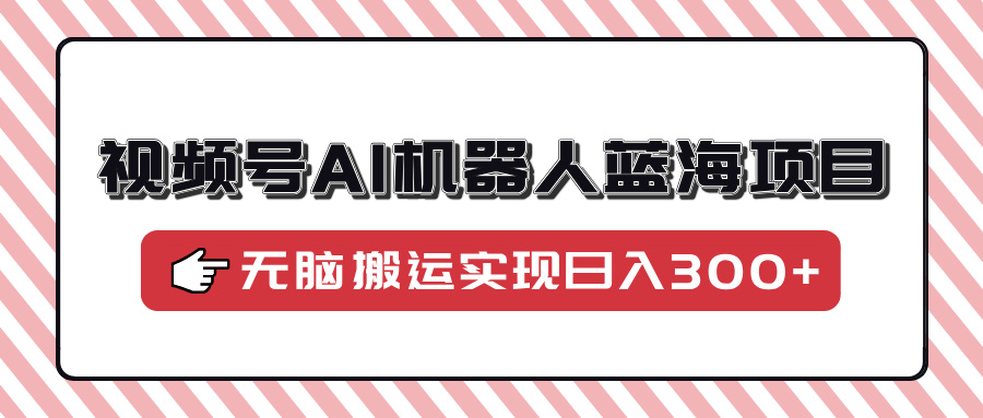 视频号AI机器人蓝海项目，操作简单适合0基础小白，无脑搬运实现日入300+-搞钱利器