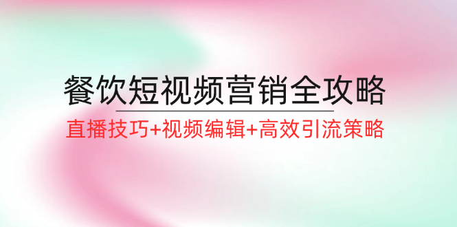 餐饮短视频营销全攻略：直播技巧+视频编辑+高效引流策略-搞钱利器