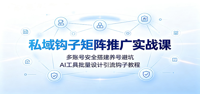 私域钩子矩阵推广实战课：多账号安全搭建养号避坑，AI工具批量设计引流钩子教程-搞钱利器
