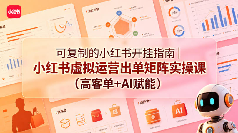 可复制的小红书开挂指南｜小红书虚拟运营出单矩阵实操课(高客单+AI赋能)-搞钱利器