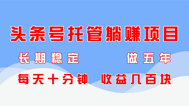头条号托管躺赚项目，长期稳定，可做五年，每天十分钟，收益几百块-搞钱利器