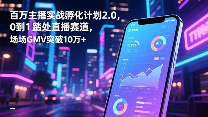 百万主播实战孵化计划2.0，0到1踏入直播赛道，场均GMV突破10万+-搞钱利器