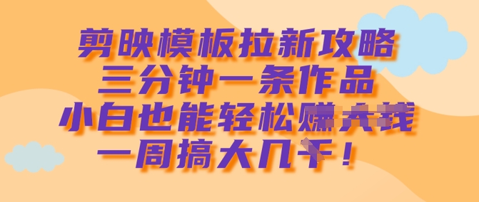剪映模板拉新攻略，三分钟一条作品，小白也能轻松一周搞大几k-搞钱利器