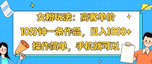 女粉玩法：高客单价，10分钟一条作品，日入1k+操作简单，手机就可以-搞钱利器