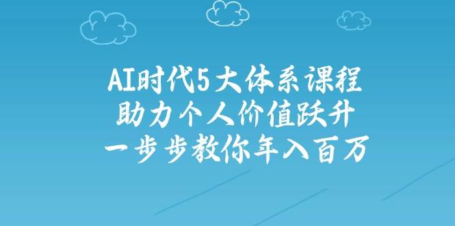 人工智能时代五大体系课程：助力个人价值跃升，一步步教你年入百万-搞钱利器