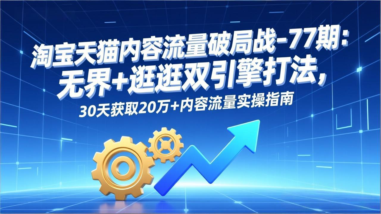淘宝天猫内容流量破局战-77期：无界+逛逛双引擎打法，30天获取20万+内容流量实操指南-搞钱利器