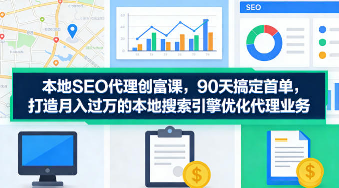 本地SEO代理创富课，90天搞定首单，助您打造月入过W的本地搜索引擎优化代理业务-搞钱利器