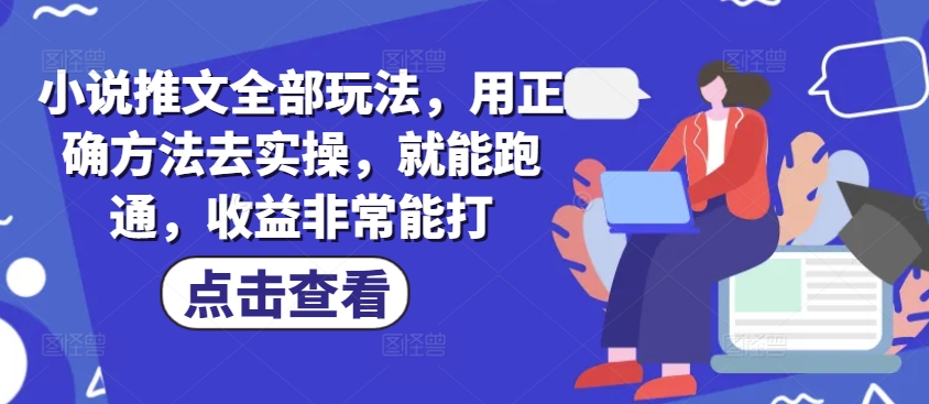 小说推文全部玩法，用正确方法去实操，就能跑通，收益非常能打-搞钱利器