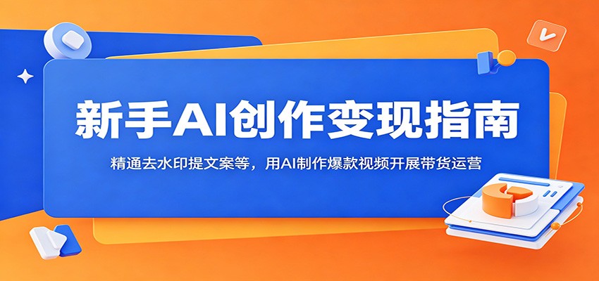 新手AI创作变现指南：精通去水印提文案等，用AI制作爆款视频开展带货运营-搞钱利器