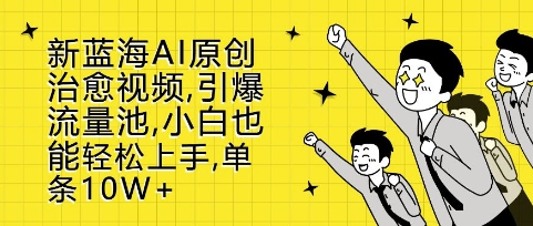 新蓝海AI原创治愈视频，引爆流量池，小白也能轻松上手，篇篇10W+【揭秘】-搞钱利器