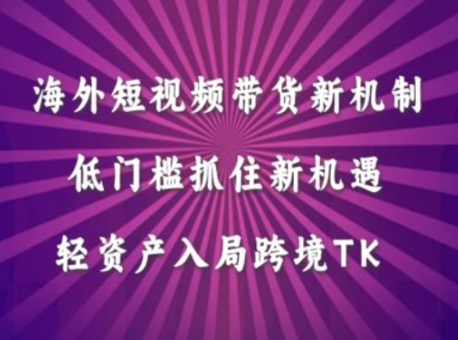 海外短视频Tiktok带货新机制，低门槛抓住新机遇，轻资产入局跨境TK-搞钱利器