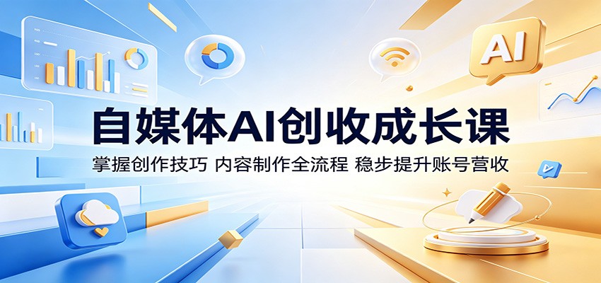 自媒体AI创收成长课：掌握创作技巧，内容制作全流程，稳步提升账号营收-搞钱利器