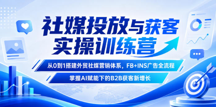 社媒投放与获客实操训练营，从0到1搭建外贸社媒营销体系，FB+INS广告全流程，掌握AI赋能下的B2B获客新增长-搞钱利器