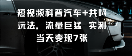 短视频科普汽车+共鸣玩法，流量巨猛实测当天变现7张-搞钱利器