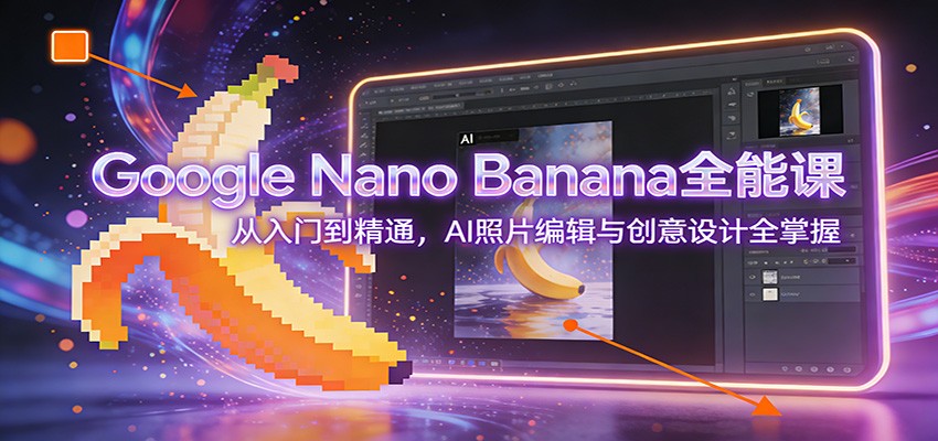 Google Nano Banana全能课：从入门到精通，AI照片编辑与创意设计全掌握-搞钱利器