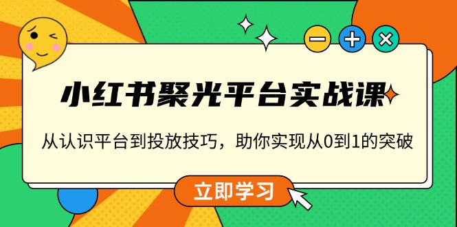 小红书 聚光平台实战课，从认识平台到投放技巧，助你实现从0到1的突破-搞钱利器