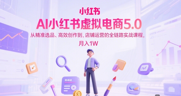 AI小红书虚拟电商5.0，从精准选品、高效创作到，店铺运营的全链路实战课程，月入1W(更新中)-搞钱利器