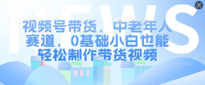 视频号带货，中老年人赛道，0基础小白也能轻松制作带货视频-搞钱利器