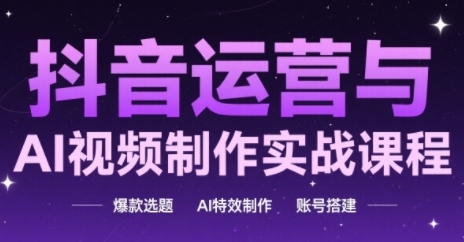 抖音运营与AI视频制作实战课程，爆款选题-AI特效制作-账号搭建-搞钱利器