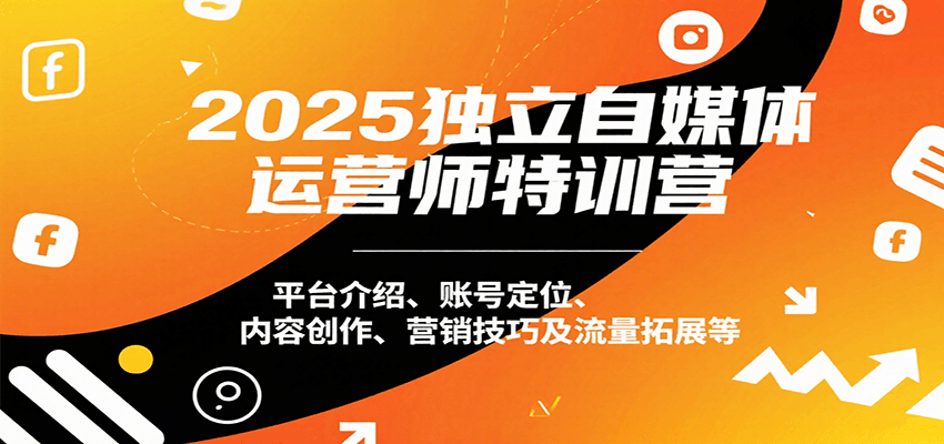 2025独立自媒体运营师特训营：平台介绍、账号定位、内容创作、营销技巧及流量拓展等-搞钱利器