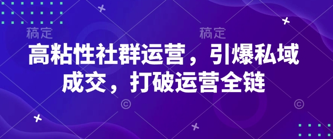 高粘性社群运营，引爆私域成交，打破运营全链-搞钱利器