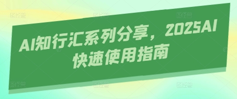 AI知行汇系列分享，2025AI快速使用指南-搞钱利器