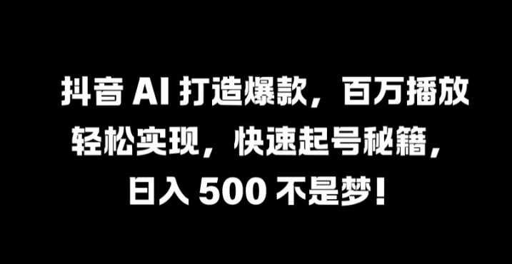 抖音 AI 打造爆款，百万播放轻松实现，快速起号秘籍【揭秘】-搞钱利器