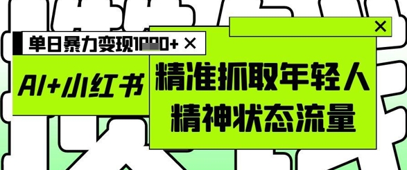 AI+小红书图文，精准抓取年轻人精神状态流量，单日暴力变现多张-搞钱利器