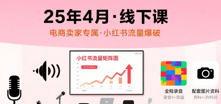 小红书25年4月线下课程，电商卖家小红书流量课，录音+图片-搞钱利器