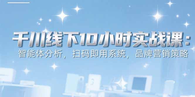 6月千川线下10小时实战课：智能体分析，扫码即用系统，品牌营销策略-搞钱利器