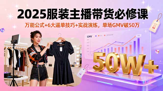 2025服装主播带货必修课，万能公式+6大逼单技巧+实战演练，单场GMV破50万-搞钱利器