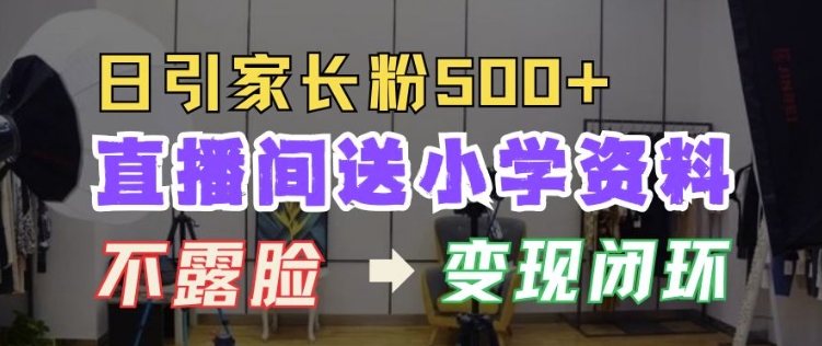 直播间送小学资料，每天引流家长粉500+，变现闭环模式【揭秘】-搞钱利器