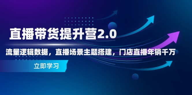 直播带货提升营2.0：流量逻辑数据，直播场景主题搭建，门店直播年销千万-搞钱利器