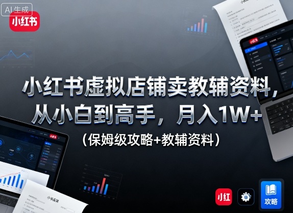 小红书虚拟店铺卖教辅资料，从小白到高手，月入1W+(保姆级攻略+教辅资料)-搞钱利器