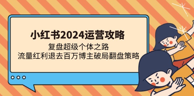 小红书2024运营攻略：复盘超级个体之路 流量红利退去百万博主破局翻盘-搞钱利器