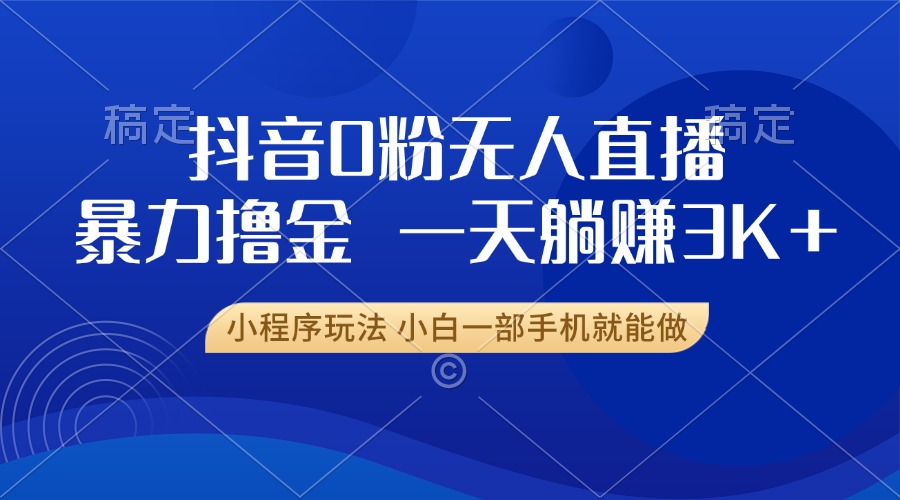 抖音0粉无人直播暴力掘金，一天躺赚3K+，小白一部手机就能做-搞钱利器