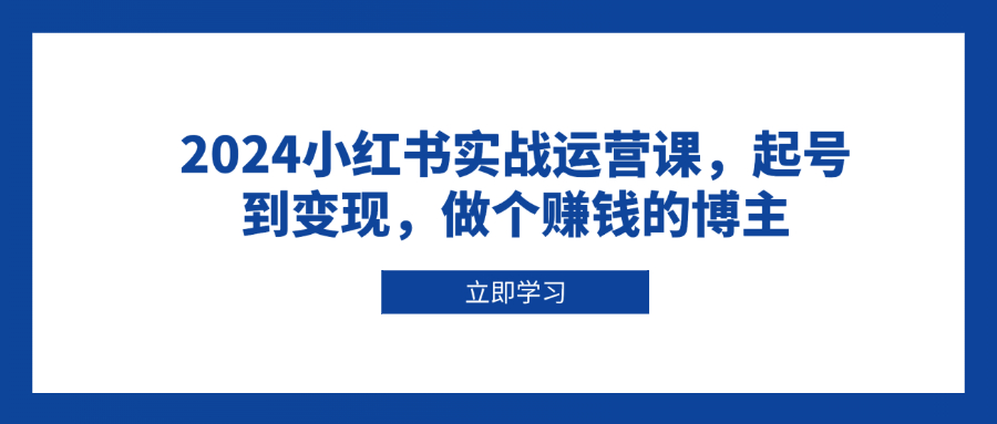 2024小红书实战运营课，起号到变现，做个赚钱的博主-搞钱利器
