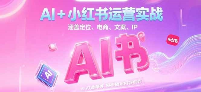 AI+小红书运营实战，涵盖定位、电商、文案、IP 打造等，轻松搞定内容创作-搞钱利器