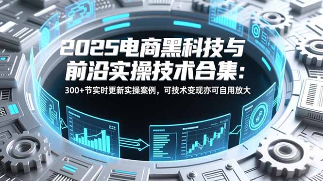 2025电商黑科技与前沿实操技术合集：300+节实时更新实操案例，可技术变现亦可自用放大-搞钱利器