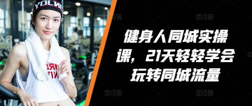 健身人同城实操课，21天轻轻学会玩转同城流量-搞钱利器