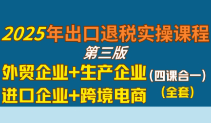 崔sir·出口退税实操-外贸企业+生产企业+跨境电商+进口企业(四课合一)-搞钱利器