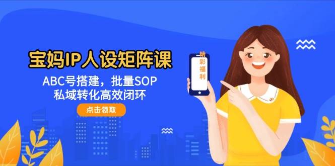 宝妈IP人设矩阵课：ABC号搭建，批量SOP，私域转化高效闭环-搞钱利器