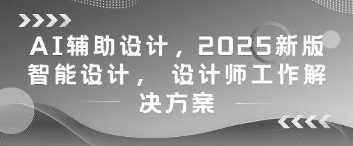 AI辅助设计，2025新版智能设计， 设计师工作解决方案-搞钱利器