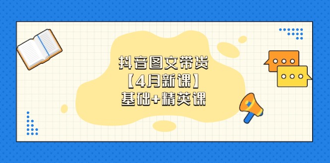 抖音图文带货【4月新课】基础+精英课：0基础小白必学 掌握各赛道带货技巧-搞钱利器